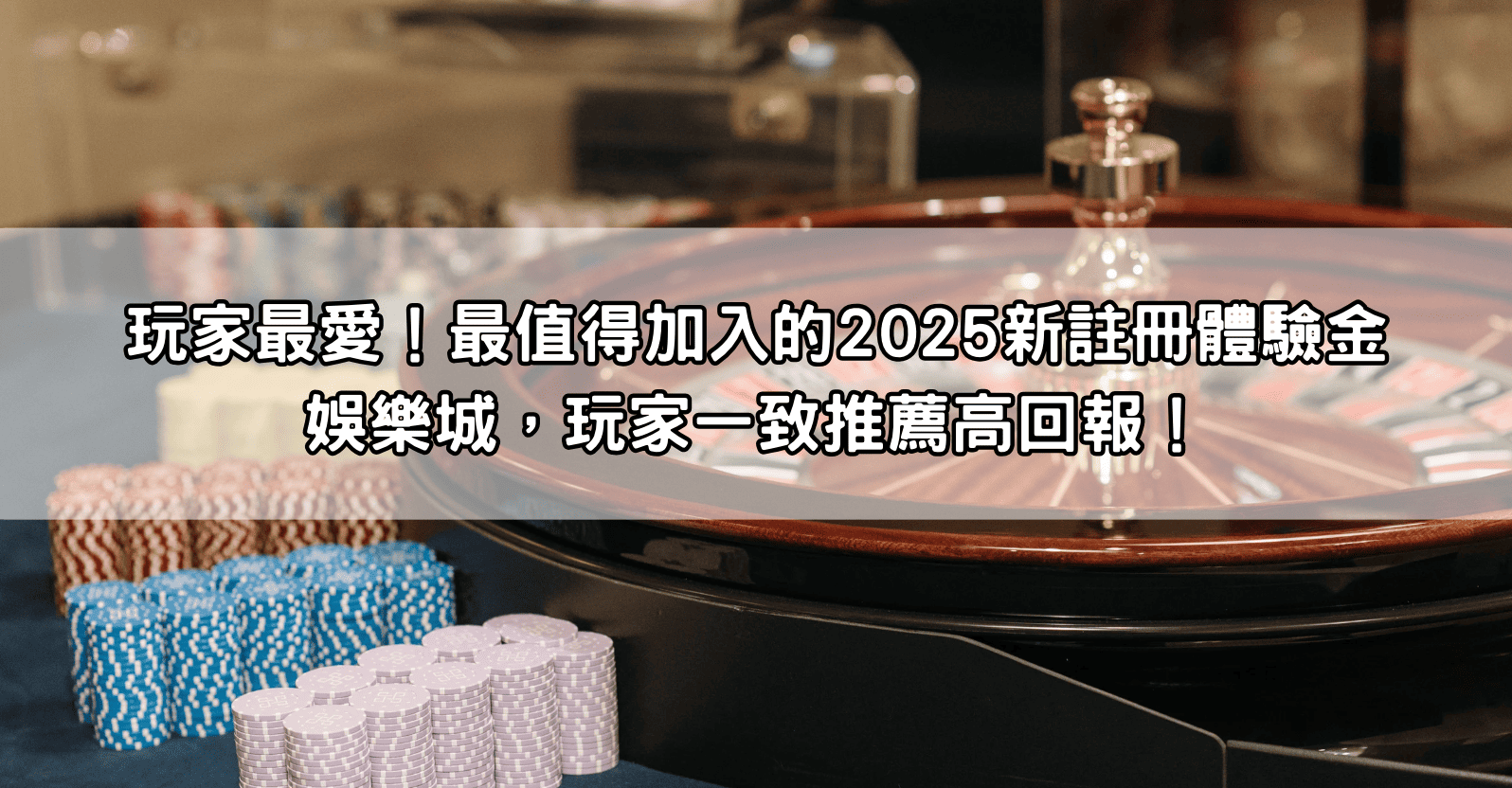 玩家最愛！最值得加入的2025新註冊體驗金娛樂城，玩家一致推薦高回報！